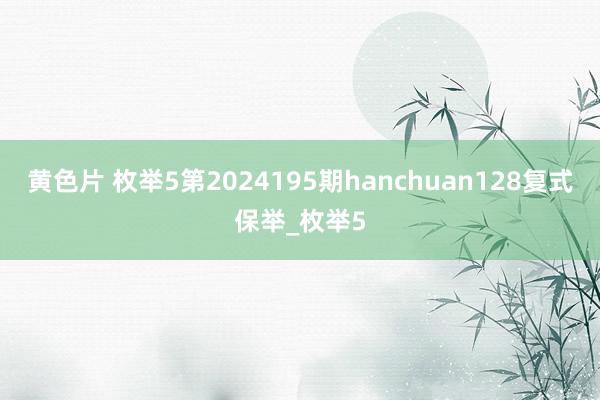 黄色片 枚举5第2024195期hanchuan128复式保举_枚举5