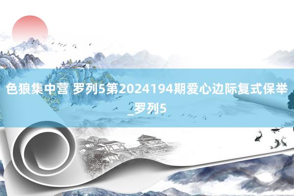 色狼集中营 罗列5第2024194期爱心边际复式保举_罗列5