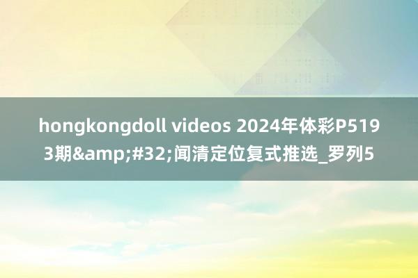 hongkongdoll videos 2024年体彩P5193期&#32;闻清定位复式推选_罗列5