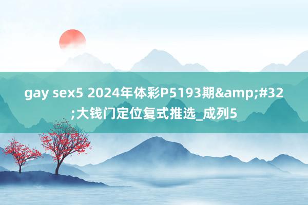 gay sex5 2024年体彩P5193期&#32;大钱门定位复式推选_成列5