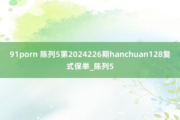 91porn 陈列5第2024226期hanchuan128复式保举_陈列5