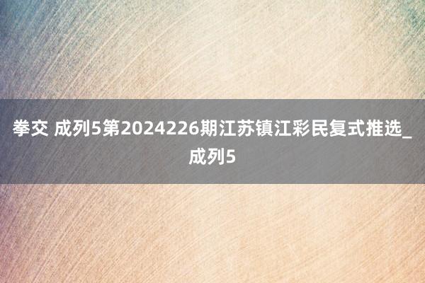 拳交 成列5第2024226期江苏镇江彩民复式推选_成列5