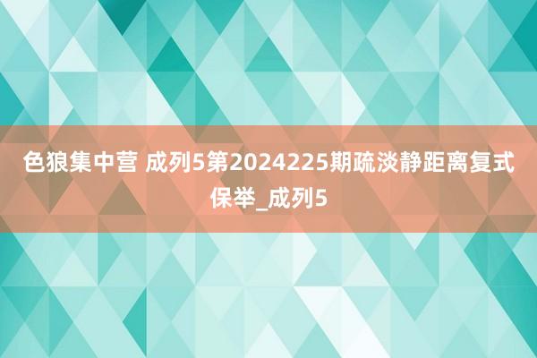 色狼集中营 成列5第2024225期疏淡静距离复式保举_成列5