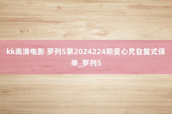 kk高清电影 罗列5第2024224期爱心旯旮复式保举_罗列5