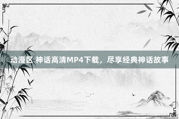 动漫区 神话高清MP4下载，尽享经典神话故事