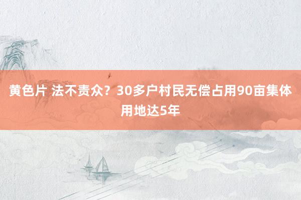 黄色片 法不责众？30多户村民无偿占用90亩集体用地达5年