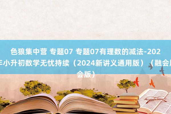 色狼集中营 专题07 专题07有理数的减法-2024年小升初数学无忧持续（2024新讲义通用版）（融会版）