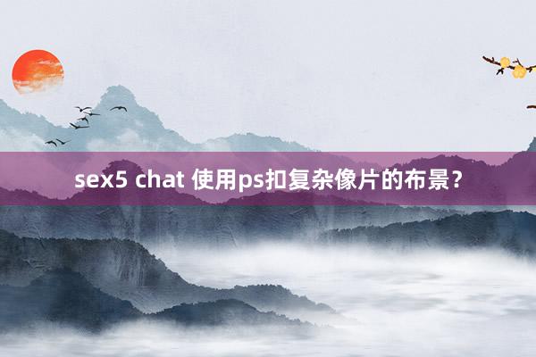 sex5 chat 使用ps扣复杂像片的布景？