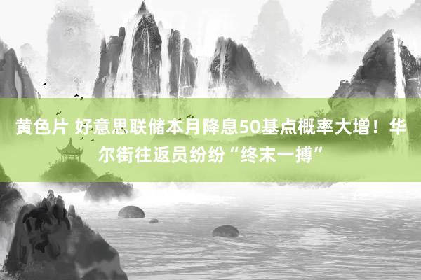 黄色片 好意思联储本月降息50基点概率大增！华尔街往返员纷纷“终末一搏”