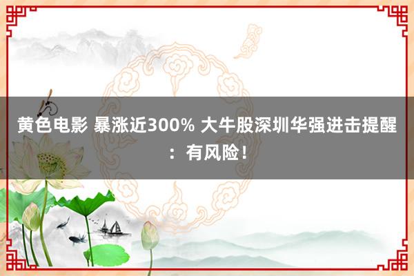 黄色电影 暴涨近300% 大牛股深圳华强进击提醒：有风险！