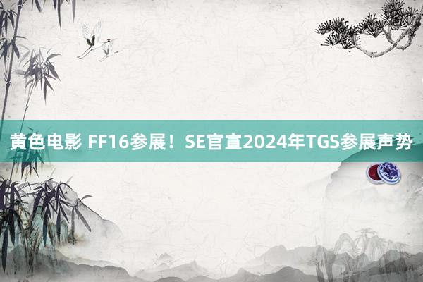 黄色电影 FF16参展！SE官宣2024年TGS参展声势