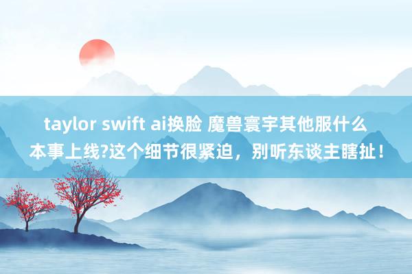 taylor swift ai换脸 魔兽寰宇其他服什么本事上线?这个细节很紧迫，别听东谈主瞎扯！