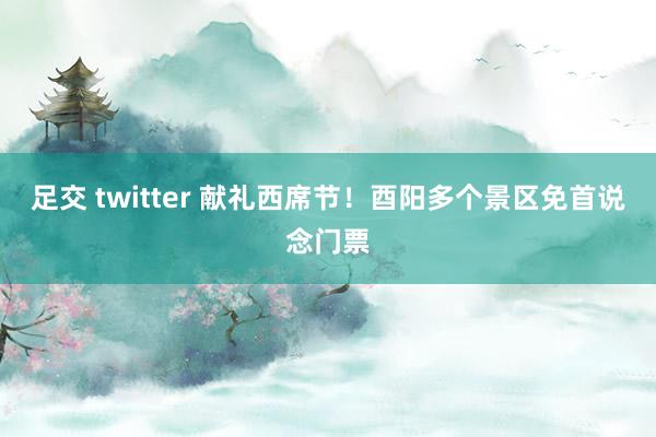 足交 twitter 献礼西席节！酉阳多个景区免首说念门票