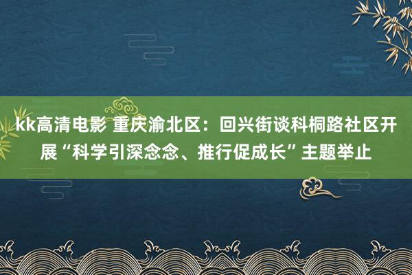 kk高清电影 重庆渝北区：回兴街谈科桐路社区开展“科学引深念念、推行促成长”主题举止