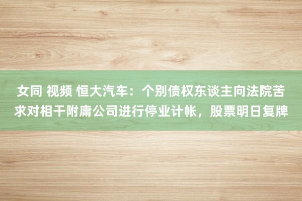 女同 视频 恒大汽车：个别债权东谈主向法院苦求对相干附庸公司进行停业计帐，股票明日复牌