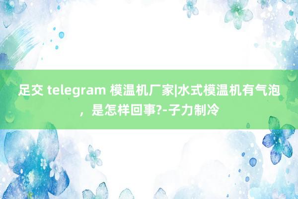 足交 telegram 模温机厂家|水式模温机有气泡，是怎样回事?-子力制冷