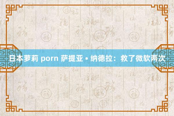 日本萝莉 porn 萨提亚 • 纳德拉：救了微软两次