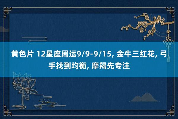 黄色片 12星座周运9/9-9/15， 金牛三红花， 弓手找到均衡， 摩羯先专注