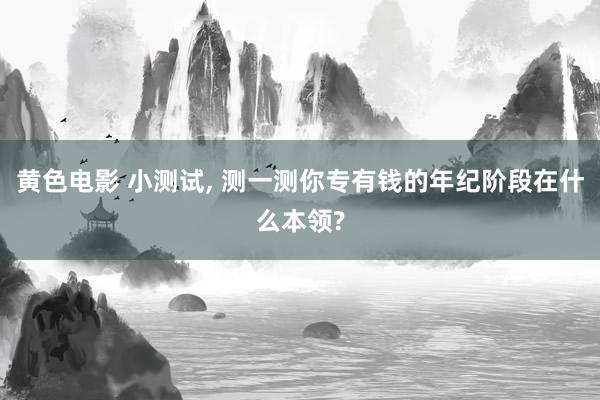 黄色电影 小测试， 测一测你专有钱的年纪阶段在什么本领?