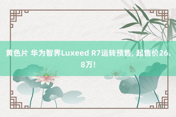 黄色片 华为智界Luxeed R7运转预售， 起售价26.8万!