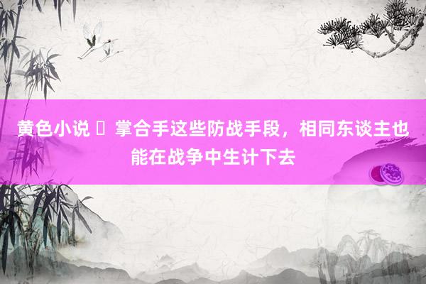 黄色小说 ​掌合手这些防战手段，相同东谈主也能在战争中生计下去