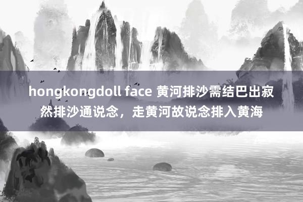 hongkongdoll face 黄河排沙需结巴出寂然排沙通说念，走黄河故说念排入黄海