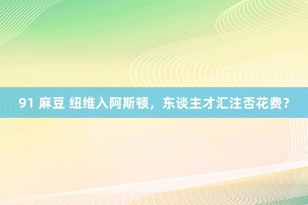 91 麻豆 纽维入阿斯顿，东谈主才汇注否花费？