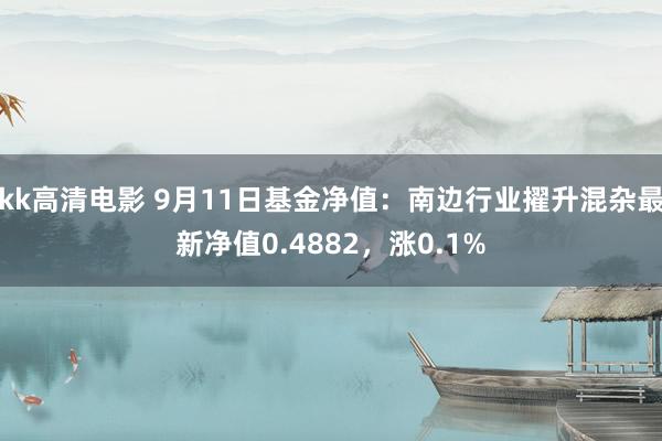 kk高清电影 9月11日基金净值：南边行业擢升混杂最新净值0.4882，涨0.1%