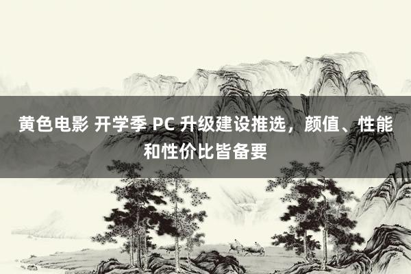 黄色电影 开学季 PC 升级建设推选，颜值、性能和性价比皆备要