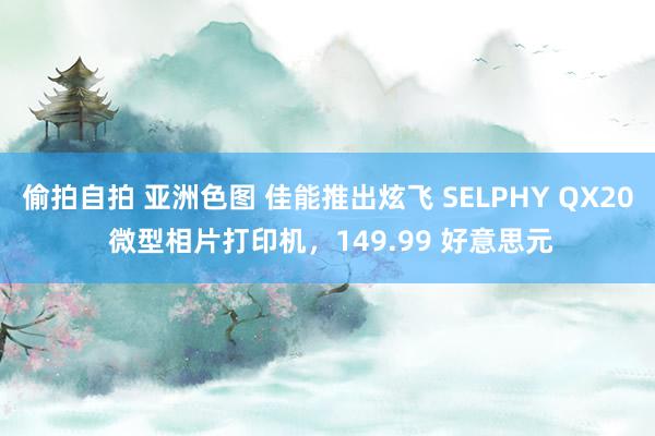 偷拍自拍 亚洲色图 佳能推出炫飞 SELPHY QX20 微型相片打印机，149.99 好意思元