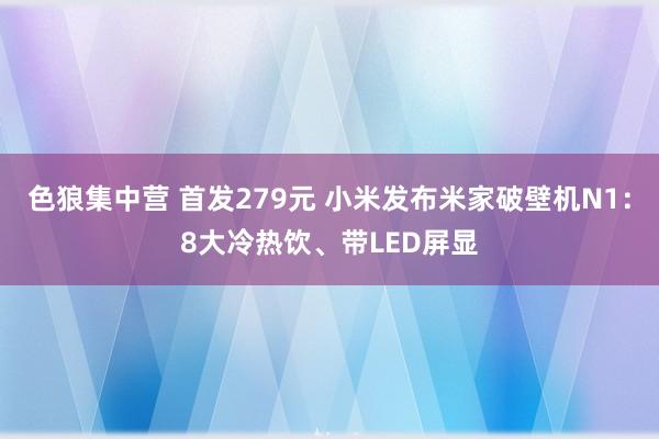 色狼集中营 首发279元 小米发布米家破壁机N1：8大冷热饮、带LED屏显