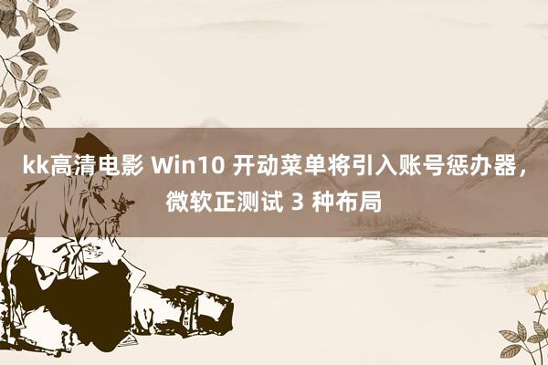 kk高清电影 Win10 开动菜单将引入账号惩办器，微软正测试 3 种布局