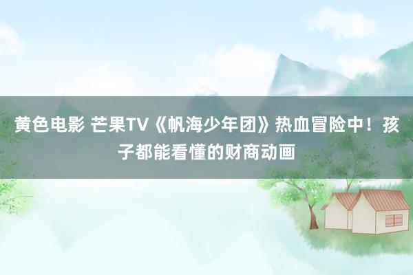 黄色电影 芒果TV《帆海少年团》热血冒险中！孩子都能看懂的财商动画