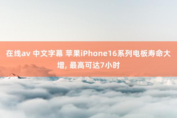 在线av 中文字幕 苹果iPhone16系列电板寿命大增， 最高可达7小时