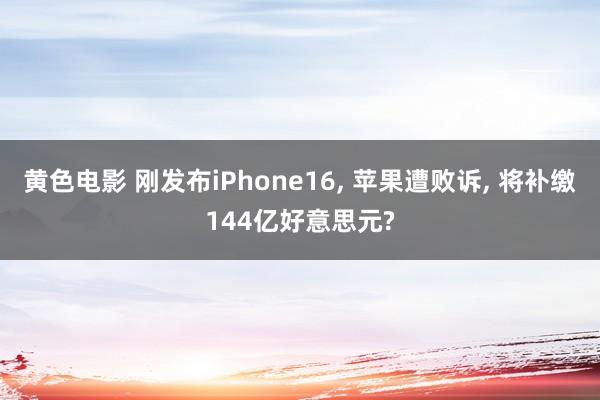 黄色电影 刚发布iPhone16， 苹果遭败诉， 将补缴144亿好意思元?