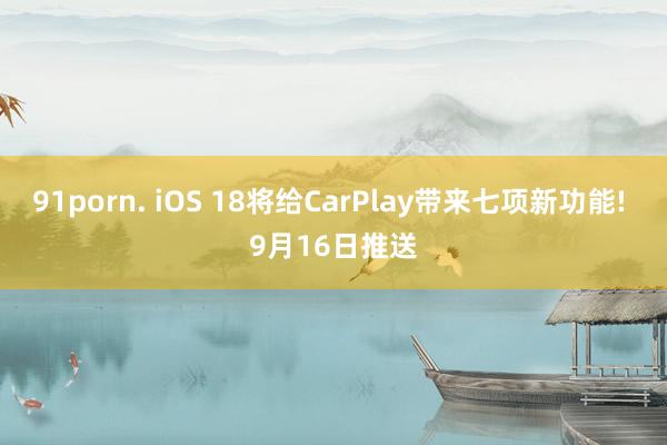 91porn. iOS 18将给CarPlay带来七项新功能! 9月16日推送