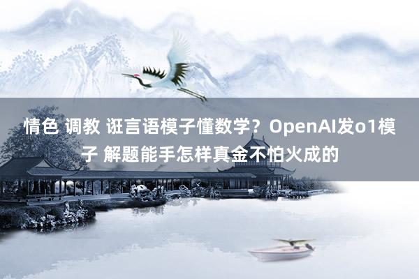 情色 调教 诳言语模子懂数学？OpenAI发o1模子 解题能手怎样真金不怕火成的