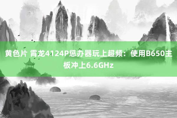 黄色片 霄龙4124P惩办器玩上超频：使用B650主板冲上6.6GHz