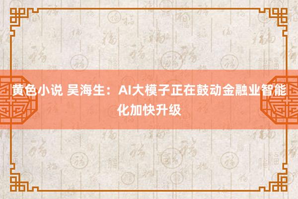 黄色小说 吴海生：AI大模子正在鼓动金融业智能化加快升级