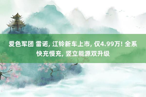 爱色军团 雷诺， 江铃新车上市， 仅4.99万! 全系快充慢充， 竖立能源双升级