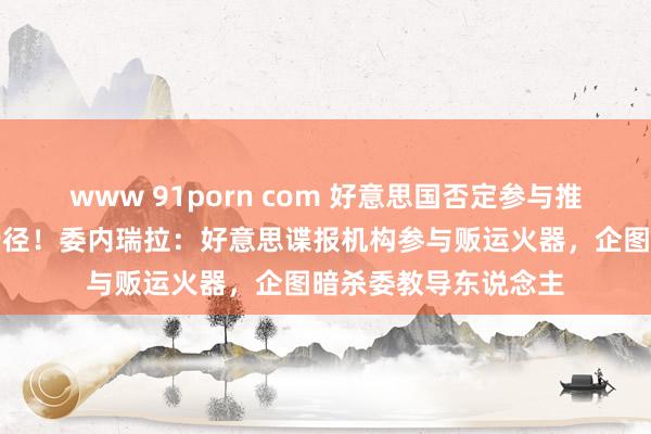 www 91porn com 好意思国否定参与推翻委内瑞拉政府的行径！委内瑞拉：好意思谍报机构参与贩运火器，企图暗杀委教导东说念主