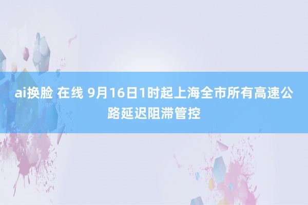 ai换脸 在线 9月16日1时起上海全市所有高速公路延迟阻滞管控