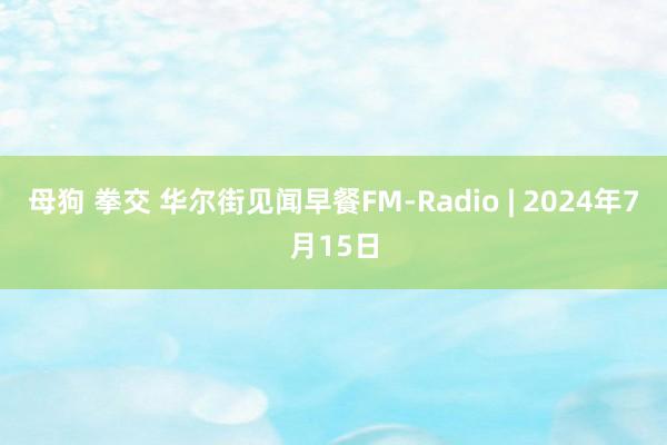 母狗 拳交 华尔街见闻早餐FM-Radio | 2024年7月15日