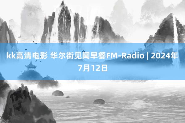 kk高清电影 华尔街见闻早餐FM-Radio | 2024年7月12日