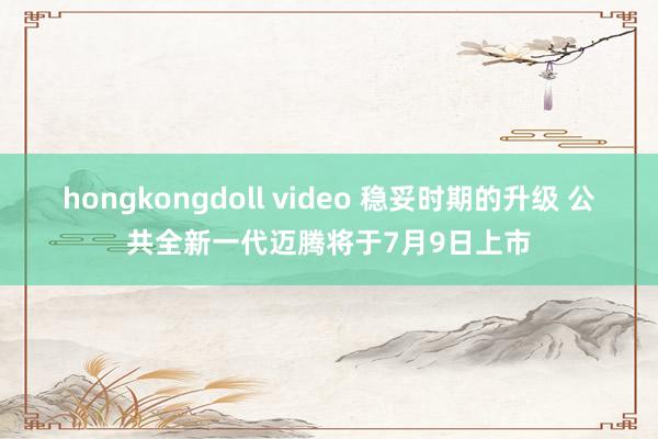 hongkongdoll video 稳妥时期的升级 公共全新一代迈腾将于7月9日上市