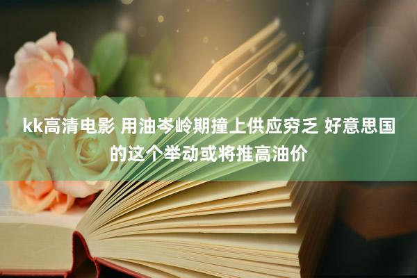 kk高清电影 用油岑岭期撞上供应穷乏 好意思国的这个举动或将推高油价