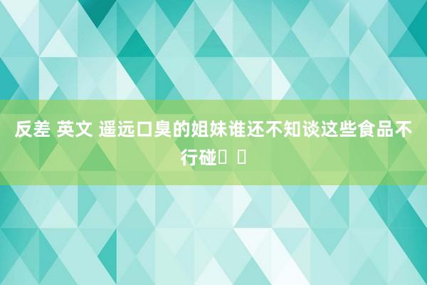 反差 英文 遥远口臭的姐妹谁还不知谈这些食品不行碰❗️