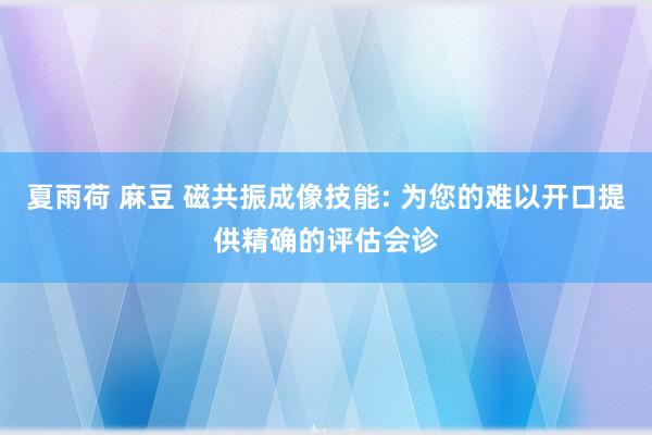 夏雨荷 麻豆 磁共振成像技能: 为您的难以开口提供精确的评估会诊