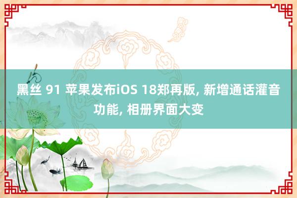 黑丝 91 苹果发布iOS 18郑再版， 新增通话灌音功能， 相册界面大变