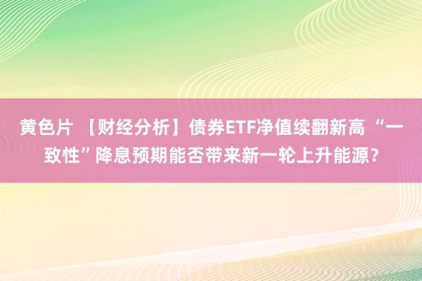 黄色片 【财经分析】债券ETF净值续翻新高 “一致性”降息预期能否带来新一轮上升能源？